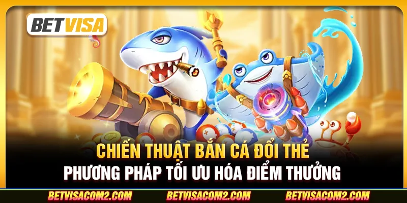 Chiến thuật bắn cá đổi thẻ: Phương pháp tối ưu hóa điểm thưởng