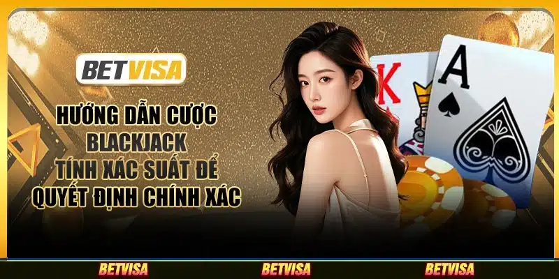 Hướng dẫn cược Blackjack: Tính xác suất để quyết định chính xác